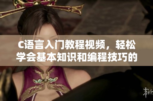 C语言入门教程视频，轻松学会基本知识和编程技巧的方法