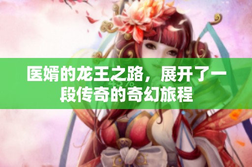 医婿的龙王之路，展开了一段传奇的奇幻旅程