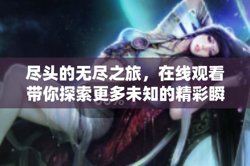 尽头的无尽之旅，在线观看带你探索更多未知的精彩瞬间