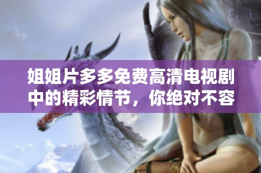 姐姐片多多免费高清电视剧中的精彩情节，你绝对不容错过！