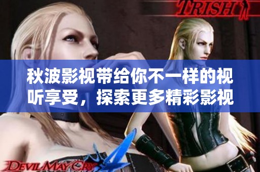 秋波影视带给你不一样的视听享受，探索更多精彩影视作品的无限可能性