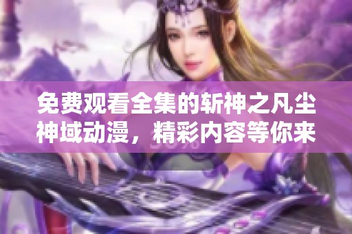 免费观看全集的斩神之凡尘神域动漫，精彩内容等你来体验