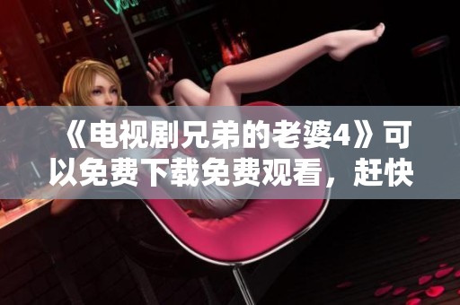 《电视剧兄弟的老婆4》可以免费下载免费观看，赶快来欣赏精彩剧情吧！