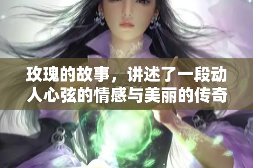 玫瑰的故事，讲述了一段动人心弦的情感与美丽的传奇