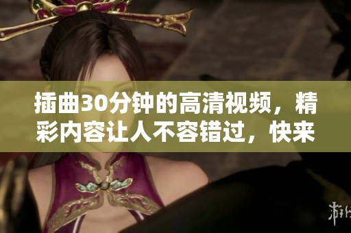 插曲30分钟的高清视频，精彩内容让人不容错过，快来观看吧