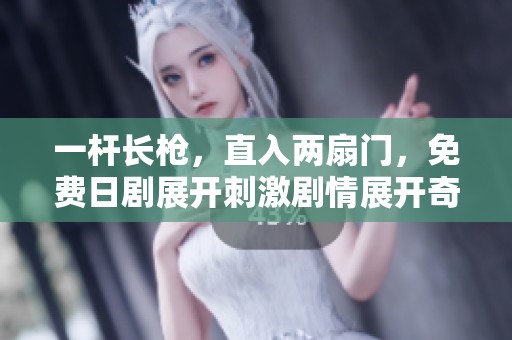 一杆长枪，直入两扇门，免费日剧展开刺激剧情展开奇妙冒险