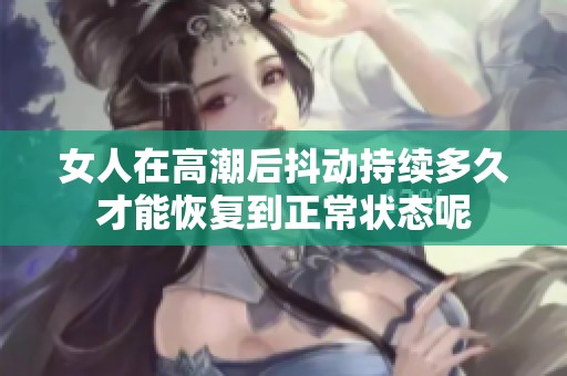 女人在高潮后抖动持续多久才能恢复到正常状态呢