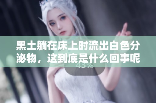 黑土躺在床上时流出白色分泌物，这到底是什么回事呢