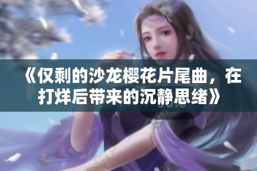 《仅剩的沙龙樱花片尾曲，在打烊后带来的沉静思绪》