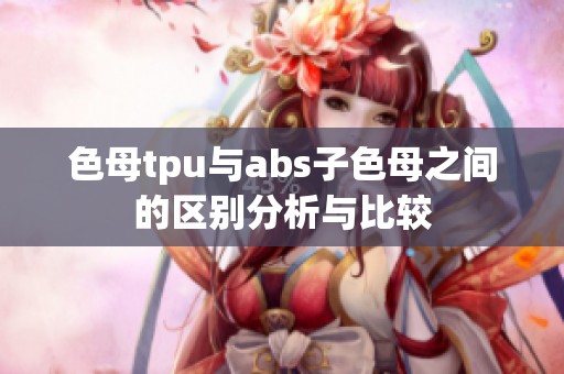 色母tpu与abs子色母之间的区别分析与比较