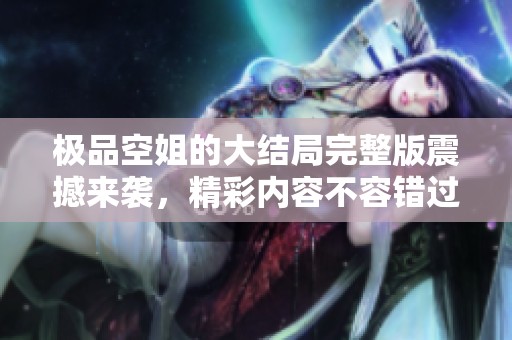 极品空姐的大结局完整版震撼来袭，精彩内容不容错过