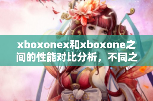 xboxonex和xboxone之间的性能对比分析，不同之处你了解了吗