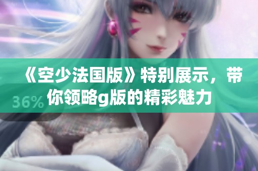 《空少法国版》特别展示，带你领略g版的精彩魅力