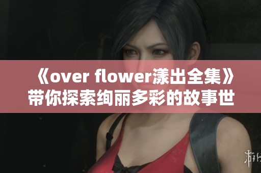 《over flower漾出全集》带你探索绚丽多彩的故事世界