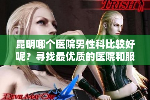 昆明哪个医院男性科比较好呢？寻找最优质的医院和服务。