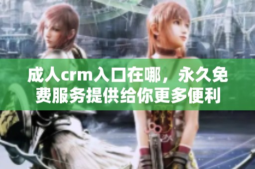 **crm入口在哪，永久免费服务提供给你更多便利