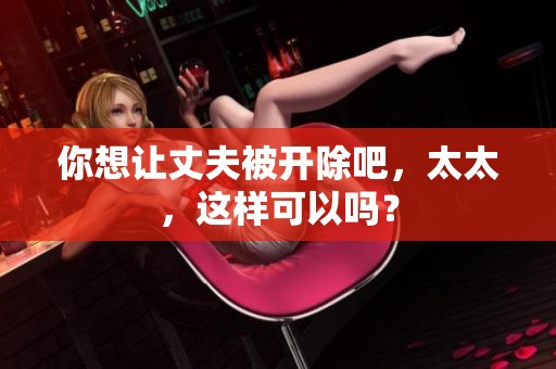 你想让丈夫被开除吧，太太，这样可以吗？