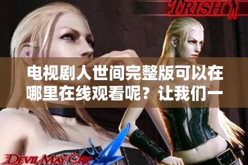 电视剧人世间完整版可以在哪里在线观看呢？让我们一起探索这一精彩作品吧！