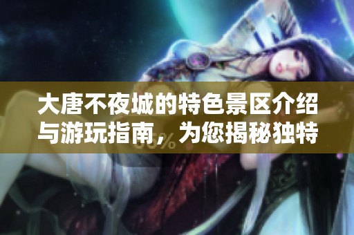 大唐不夜城的特色景区介绍与游玩指南，为您揭秘独特魅力所在