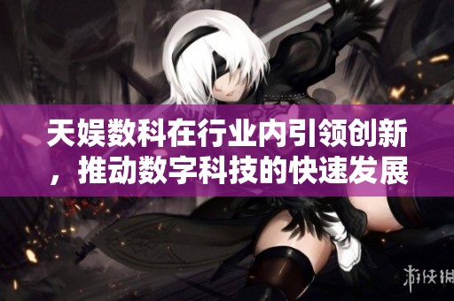天娱数科在行业内引领创新，推动数字科技的快速发展与变革