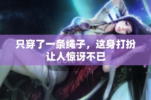 只穿了一条绳子，这身打扮让人惊讶不已
