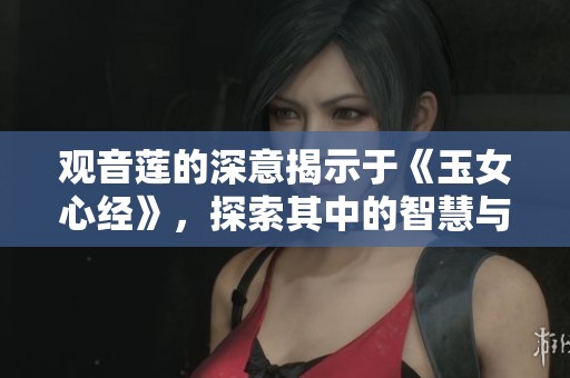 观音莲的深意揭示于《玉女心经》，探索其中的智慧与灵性