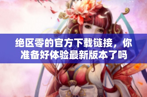 绝区零的官方下载链接，你准备好体验最新版本了吗