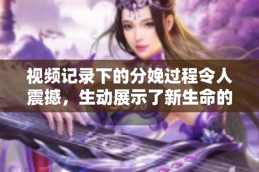 视频记录下的分娩过程令人震撼，生动展示了新生命的降生时刻