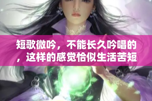 短歌微吟，不能长久吟唱的，这样的感觉恰似生活苦短
