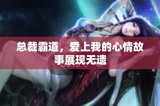 总裁霸道，爱上我的心情故事展现无遗