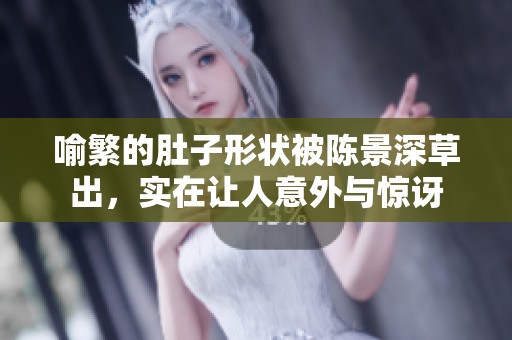 喻繁的肚子形状被陈景深草出，实在让人意外与惊讶