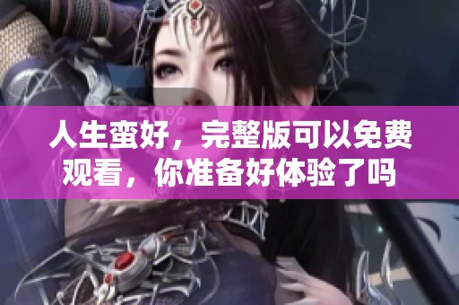 人生蛮好，完整版可以免费观看，你准备好体验了吗
