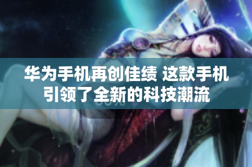华为手机再创佳绩 这款手机引领了全新的科技潮流