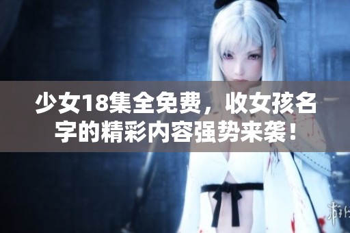少女18集全免费，收女孩名字的精彩内容强势来袭！