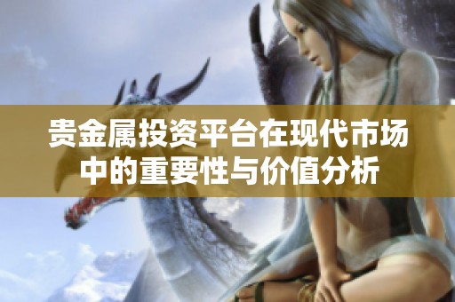 贵金属投资平台在现代市场中的重要性与价值分析