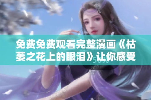 免费免费观看完整漫画《枯萎之花上的眼泪》让你感受心灵深处的悲伤与美丽
