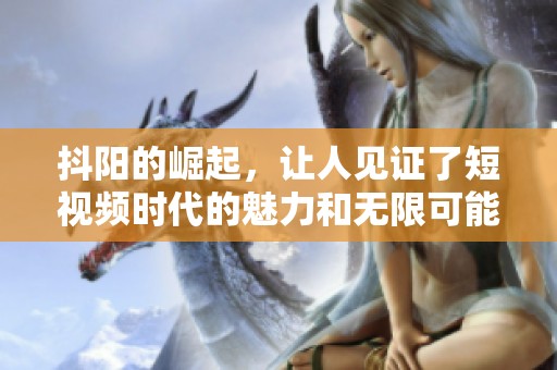 抖阳的崛起，让人见证了短视频时代的魅力和无限可能性