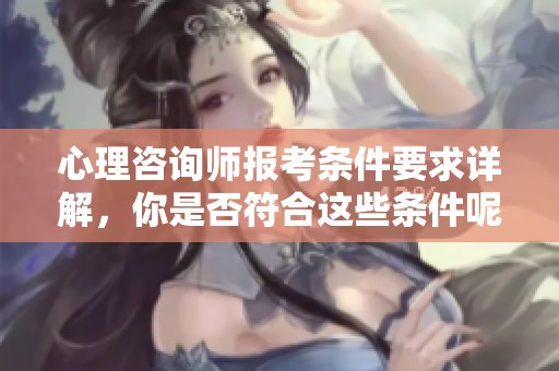 心理咨询师报考条件要求详解，你是否符合这些条件呢