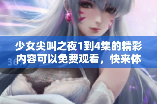 少女尖叫之夜1到4集的精彩内容可以免费观看，快来体验这场惊悚之旅吧