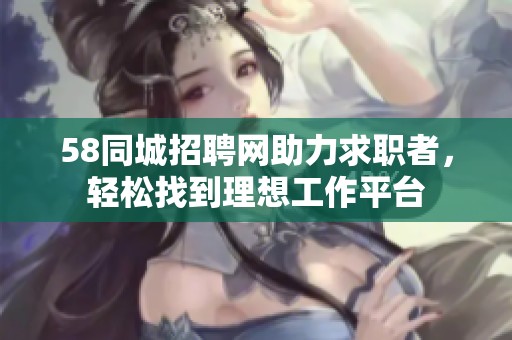 58同城招聘网助力求职者，轻松找到理想工作平台