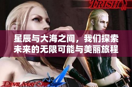 星辰与大海之间，我们探索未来的无限可能与美丽旅程
