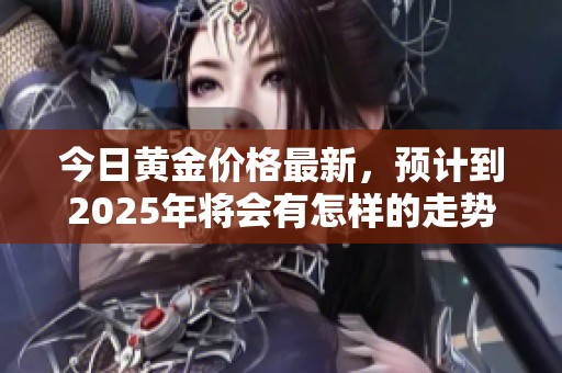 今日黄金价格最新，预计到2025年将会有怎样的走势呢