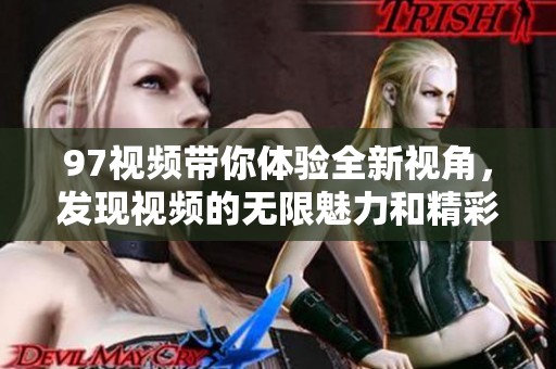 97视频带你体验全新视角，发现视频的无限魅力和精彩内容