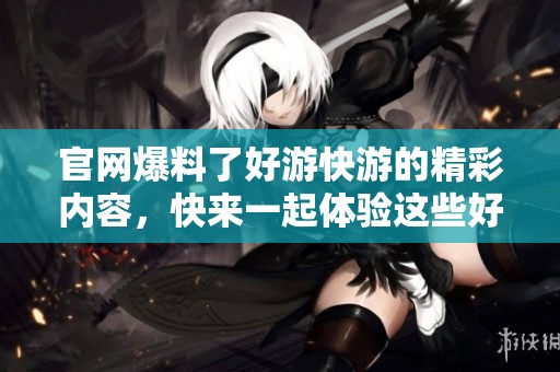 官网爆料了好游快游的精彩内容，快来一起体验这些好游戏吧
