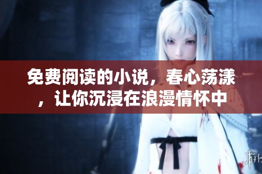 免费阅读的小说，春心荡漾，让你沉浸在浪漫情怀中