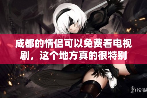 成都的情侣可以免费看电视剧，这个地方真的很特别