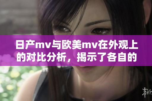 日产mv与欧美mv在外观上的对比分析，揭示了各自的设计特点和风格差异