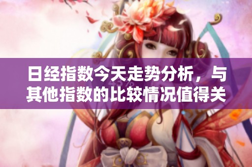日经指数今天走势分析，与其他指数的比较情况值得关注。