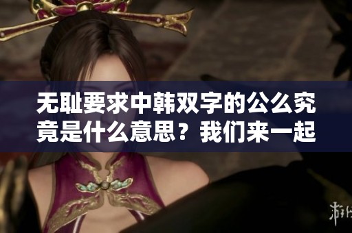 无耻要求中韩双字的公么究竟是什么意思？我们来一起探讨一下这个问题。