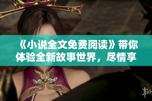 《小说全文免费阅读》带你体验全新故事世界，尽情享受每一段精彩情节！